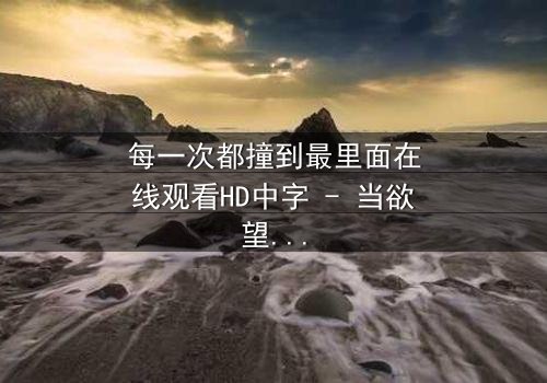 每一次都撞到最里面在线观看HD中字 - 当欲望与禁忌碰撞,谁将沉沦?