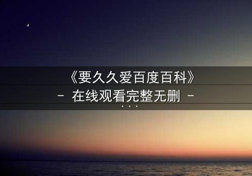 《要久久爱百度百科》- 在线观看完整无删 - 当爱情与命运交锋,谁将主宰结局?