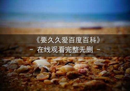 《要久久爱百度百科》- 在线观看完整无删 - 当爱情与命运交织,你敢不敢赌上一切?