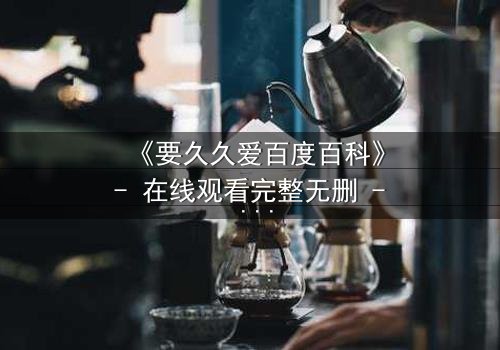 《要久久爱百度百科》- 在线观看完整无删 - 当爱情与命运碰撞,谁将主宰结局?