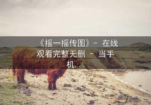 《摇一摇传图》- 在线观看完整无删 - 当手机摇动,秘密无处遁形