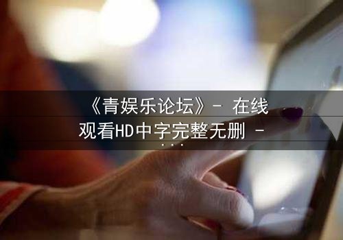 《青娱乐论坛》- 在线观看HD中字完整无删 - 当虚拟论坛成为致命陷阱