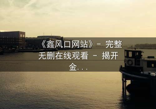 《鑫风口网站》- 完整无删在线观看 - 揭开金融风暴背后的致命秘密