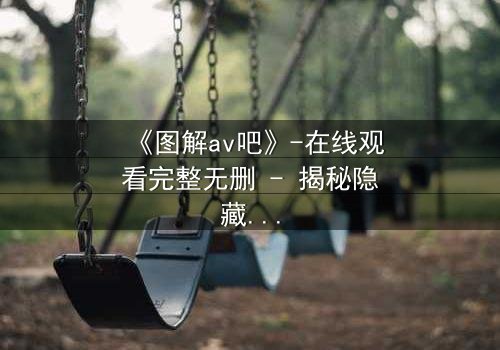 《图解av吧》-在线观看完整无删 - 揭秘隐藏的真相与人性深渊