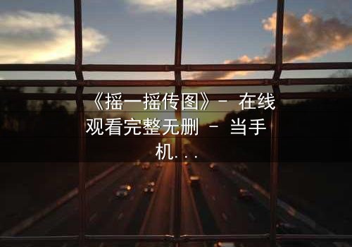 《摇一摇传图》- 在线观看完整无删 - 当手机摇动,秘密无处遁形