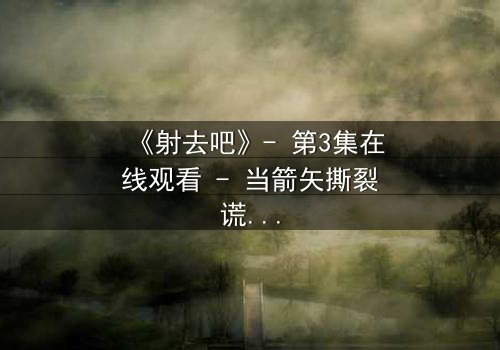 《射去吧》- 第3集在线观看 - 当箭矢撕裂谎言,真相无处可逃