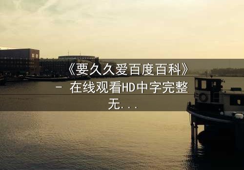 《要久久爱百度百科》- 在线观看HD中字完整无删版 - 当爱情跨越生死,真相能否被永远掩埋?