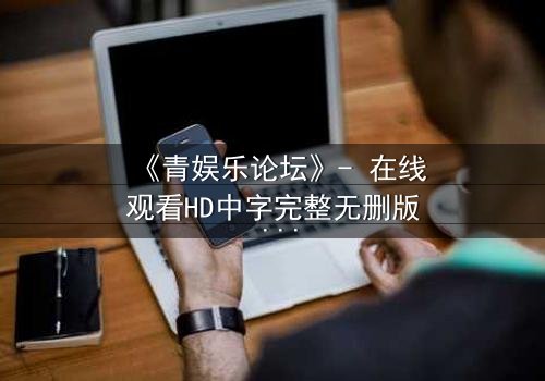《青娱乐论坛》- 在线观看HD中字完整无删版 - 揭开虚拟世界背后的致命真相