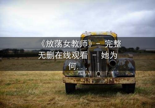 《放荡女教师》- 完整无删在线观看 - 她为何在讲台后隐藏疯狂秘密?