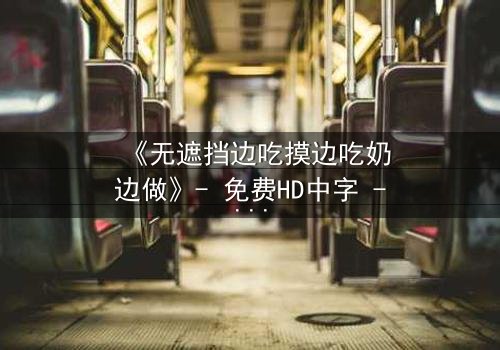 《无遮挡边吃摸边吃奶边做》- 免费HD中字 - 完整无删第3集