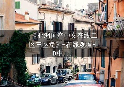 《亚洲国产中文在线二区三区免》-在线观看HD中字 - 免费1080P超清完整无删