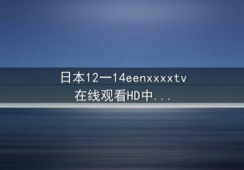 日本12一14eenxxxxtv在线观看HD中字 - 青春风暴中的禁忌真相,你敢直面吗?