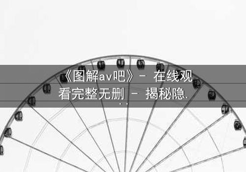 《图解av吧》- 在线观看完整无删 - 揭秘隐藏的真相与人性挣扎