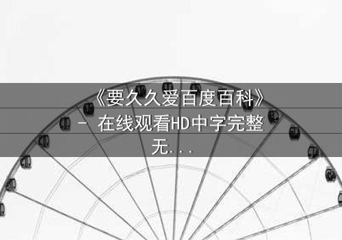 《要久久爱百度百科》- 在线观看HD中字完整无删 - 当爱情与命运交织,你敢不敢赌上一生?