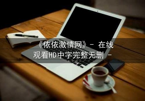 《依依激情网》- 在线观看HD中字完整无删 - 当爱情沦为欲望的赌注