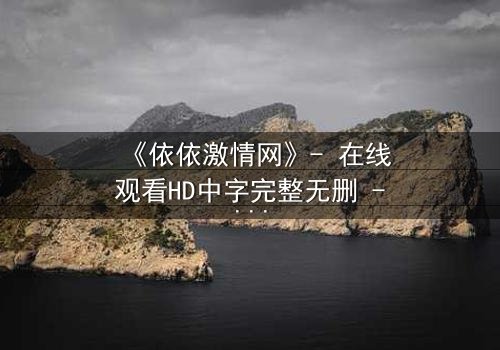 《依依激情网》- 在线观看HD中字完整无删 - 当爱情与欲望交织,谁将揭开真相?