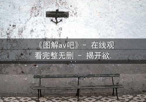 《图解av吧》- 在线观看完整无删 - 揭开欲望背后的真相