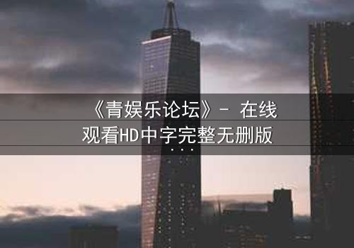 《青娱乐论坛》- 在线观看HD中字完整无删版 - 揭开虚拟世界背后的致命真相