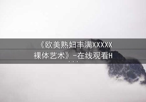 《欧美熟妇丰满XXXXX裸体艺术》-在线观看HD中字 - 免费1080P超清完整无删