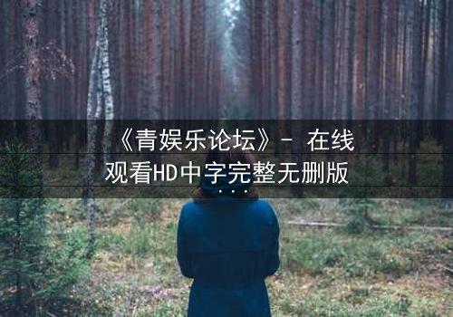 《青娱乐论坛》- 在线观看HD中字完整无删版 - 当虚拟身份引爆现实危机