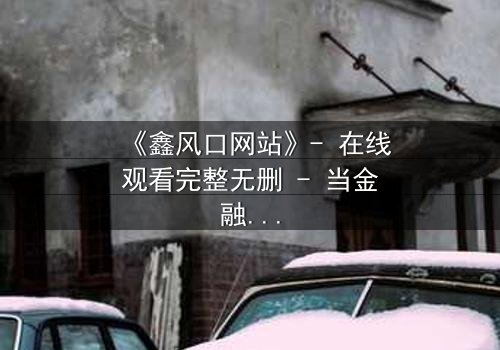 《鑫风口网站》- 在线观看完整无删 - 当金融风暴遇上人性抉择