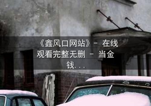 《鑫风口网站》- 在线观看完整无删 - 当金钱与良知在数字洪流中碰撞