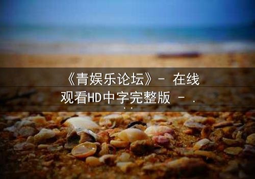《青娱乐论坛》- 在线观看HD中字完整版 - 真相背后,谁在操控你的屏幕?