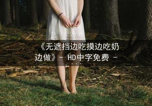 《无遮挡边吃摸边吃奶边做》- HD中字免费 - 第3集完整无删