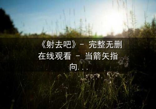 《射去吧》- 完整无删在线观看 - 当箭矢指向命运,你敢扣动扳机吗?