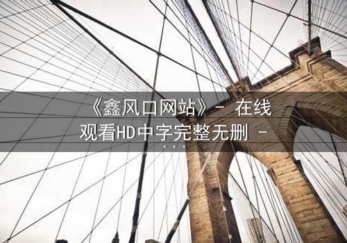 《鑫风口网站》- 在线观看HD中字完整无删 - 揭开金融风暴背后的致命秘密