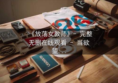 《放荡女教师》- 完整无删在线观看 - 当欲望撕开课堂的伪装