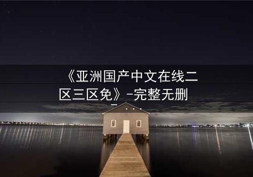 《亚洲国产中文在线二区三区免》-完整无删 - 第3集在线观看