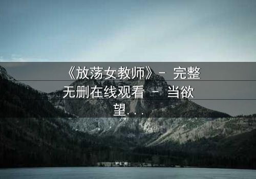 《放荡女教师》- 完整无删在线观看 - 当欲望撕开教育的外衣