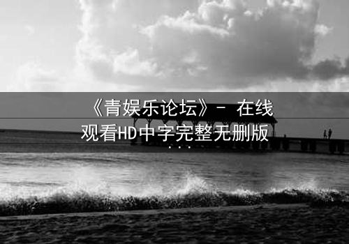 《青娱乐论坛》- 在线观看HD中字完整无删版 - 当虚拟论坛引爆现实生死局