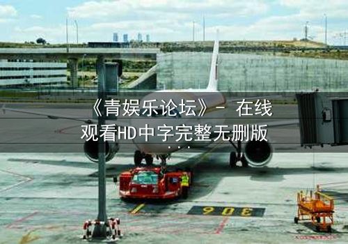 《青娱乐论坛》- 在线观看HD中字完整无删版 - 当虚拟论坛引爆现实生死局