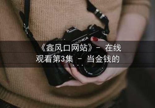 《鑫风口网站》- 在线观看第3集 - 当金钱的诱惑撕裂人性底线