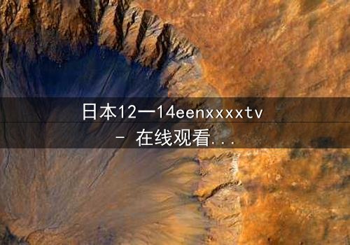 日本12一14eenxxxxtv - 在线观看完整无删 - 揭开青春禁忌的真相