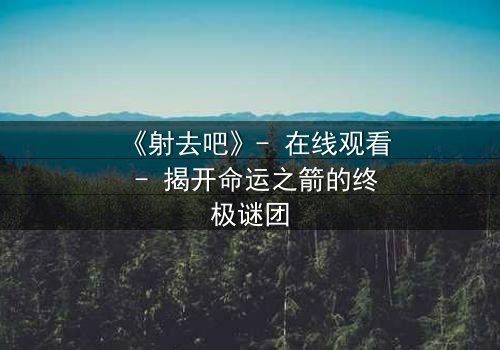 《射去吧》- 在线观看 - 揭开命运之箭的终极谜团