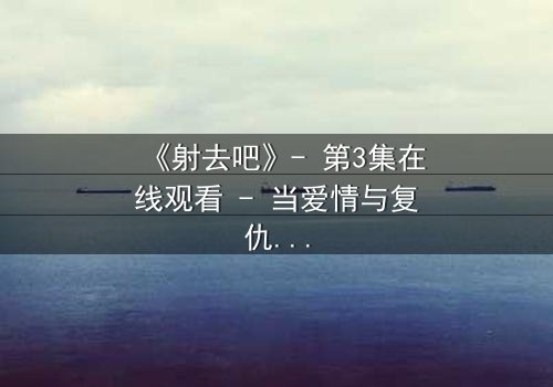 《射去吧》- 第3集在线观看 - 当爱情与复仇交织,谁能全身而退?