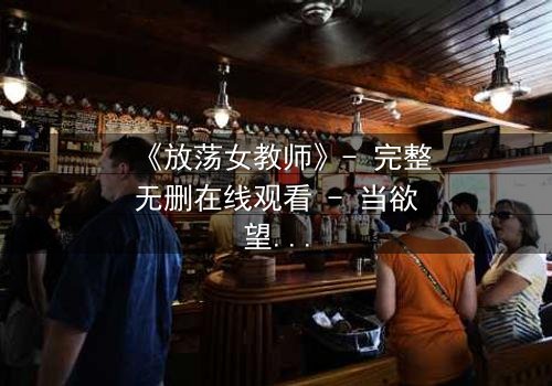 《放荡女教师》- 完整无删在线观看 - 当欲望与道德在教室碰撞