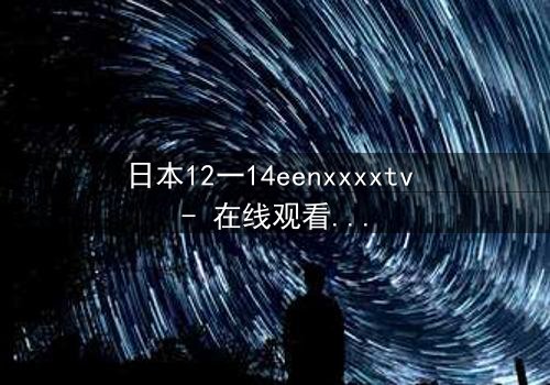 日本12一14eenxxxxtv - 在线观看 - 揭开青春禁忌的隐秘面纱