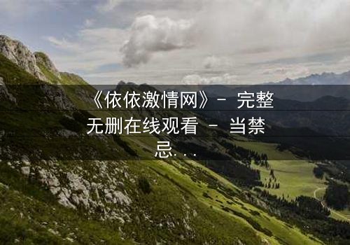 《依依激情网》- 完整无删在线观看 - 当禁忌之恋遇上致命阴谋,你敢点开吗?