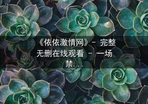 《依依激情网》- 完整无删在线观看 - 一场禁忌之恋的终极引爆