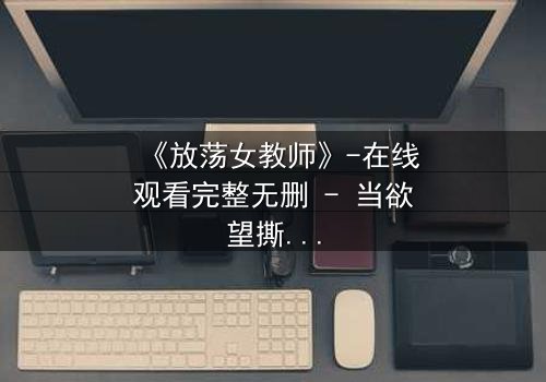 《放荡女教师》-在线观看完整无删 - 当欲望撕开教育的外衣,谁在背后操控一切?