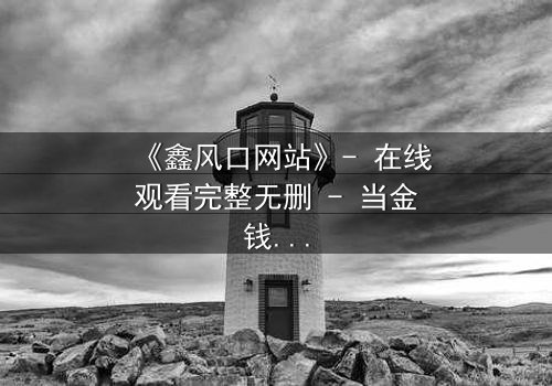 《鑫风口网站》- 在线观看完整无删 - 当金钱的诱惑撕裂人性底线