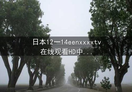 日本12一14eenxxxxtv在线观看HD中字 - 青春风暴中的禁忌之恋与残酷真相