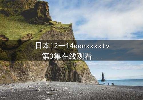 日本12一14eenxxxxtv第3集在线观看 - 青春风暴中的禁忌真相