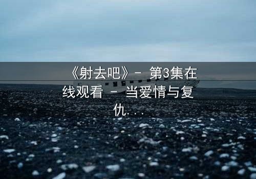 《射去吧》- 第3集在线观看 - 当爱情与复仇交织,谁能全身而退?