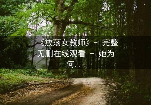 《放荡女教师》- 完整无删在线观看 - 她为何在讲台与私生活间游走?