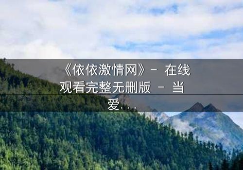 《依依激情网》- 在线观看完整无删版 - 当爱情与欲望交织,谁将主宰命运?